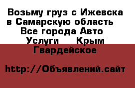 Возьму груз с Ижевска в Самарскую область. - Все города Авто » Услуги   . Крым,Гвардейское